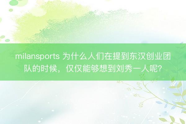 milansports 为什么人们在提到东汉创业团队的时候，仅仅能够想到刘秀一人呢？