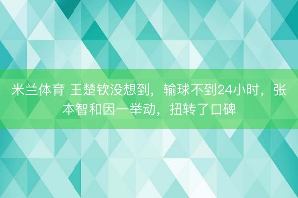 米兰体育 王楚钦没想到，输球不到24小时，张本智和因一举动，扭转了口碑