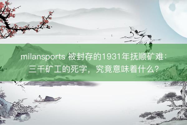milansports 被封存的1931年抚顺矿难：三千矿工的死字，究竟意味着什么？