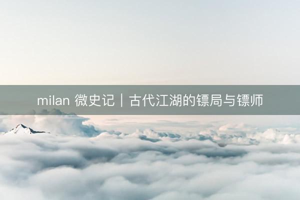 milan 微史记｜古代江湖的镖局与镖师