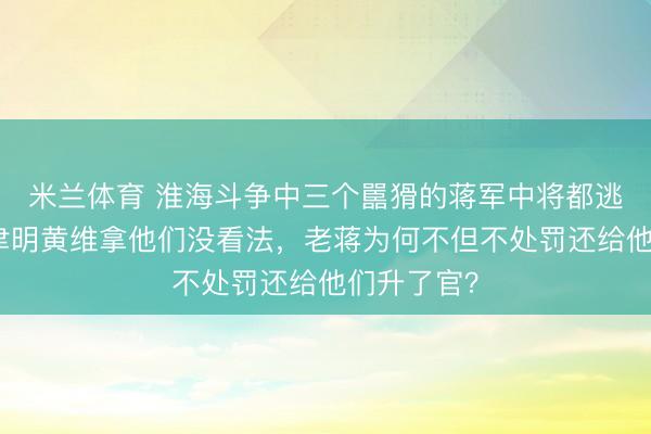 米兰体育 淮海斗争中三个嚚猾的蒋军中将都逃掉了：杜聿明黄维拿他们没看法，老蒋为何不但不处罚还给他们升了官？