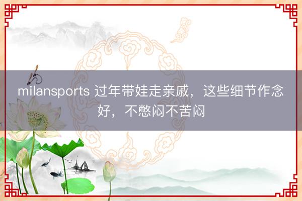milansports 过年带娃走亲戚，这些细节作念好，不憋闷不苦闷