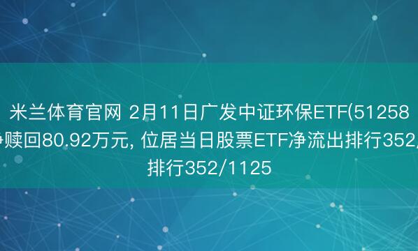 米兰体育官网 2月11日广发中证环保ETF(512580)遭净赎回80.92万元， 位居当日股票ETF净流出排行352/1125