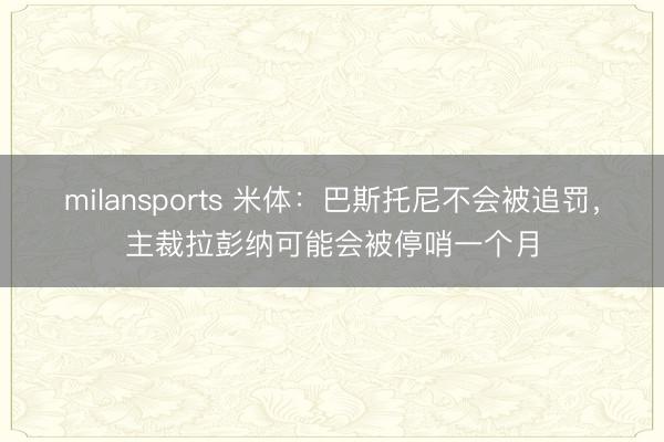 milansports 米体：巴斯托尼不会被追罚，主裁拉彭纳可能会被停哨一个月