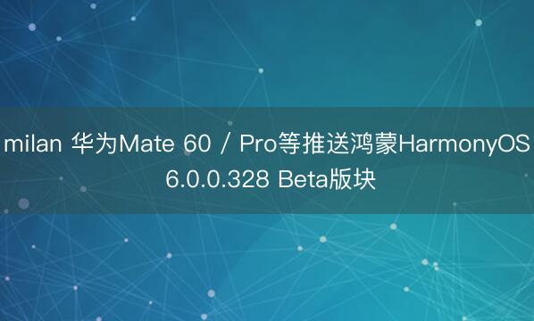 milan 华为Mate 60 / Pro等推送鸿蒙HarmonyOS 6.0.0.328 Beta版块