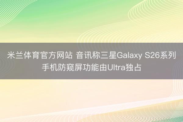 米兰体育官方网站 音讯称三星Galaxy S26系列手机防窥屏功能由Ultra独占