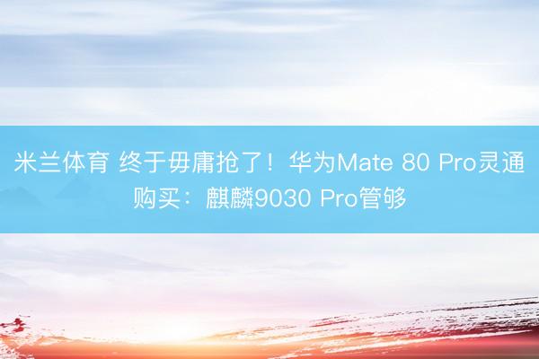 米兰体育 终于毋庸抢了！华为Mate 80 Pro灵通购买：麒麟9030 Pro管够