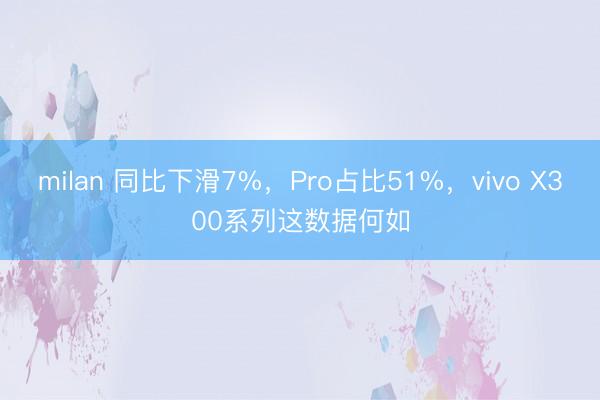 milan 同比下滑7%,Pro占比51%,vivo X300系列这数据何如