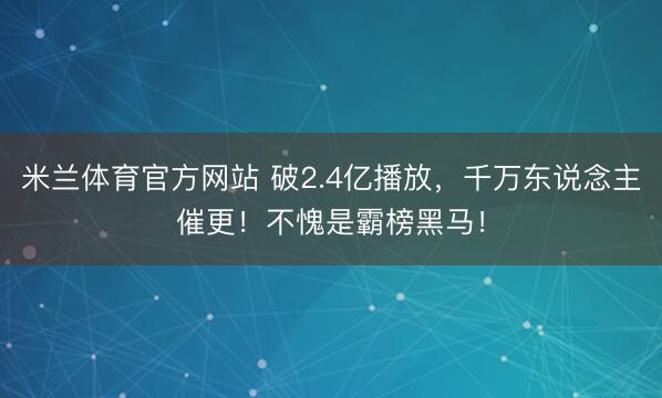 米兰体育官方网站 破2.4亿播放,千万东说念主催更!不愧是霸榜黑马!