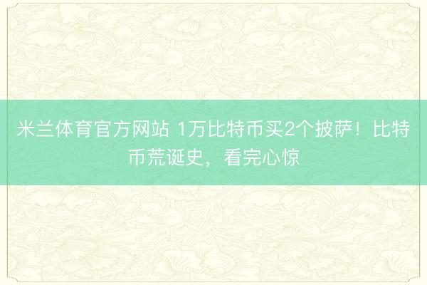 米兰体育官方网站 1万比特币买2个披萨！比特币荒诞史，看完心惊