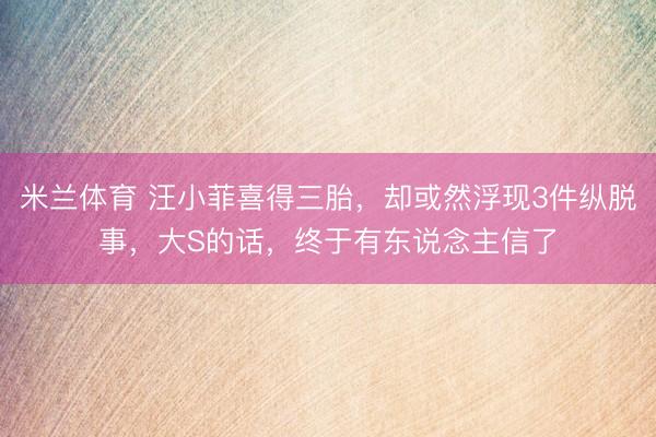 米兰体育 汪小菲喜得三胎,却或然浮现3件纵脱事,大S的话,终于有东说念主信了