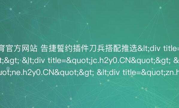 米兰体育官方网站 告捷誓约插件刀兵搭配推选<div title="ps.h2y0.CN"> <div title="jc.h2y0.CN"> <div title="ne.h2y0.CN"> <div title="zn.h2y0.CN" /></div></div></div>