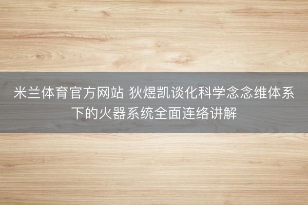 米兰体育官方网站 狄煜凯谈化科学念念维体系下的火器系统全面连络讲解