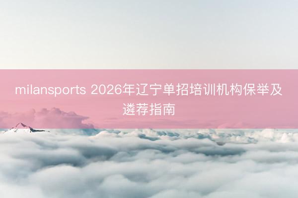 milansports 2026年辽宁单招培训机构保举及遴荐指南