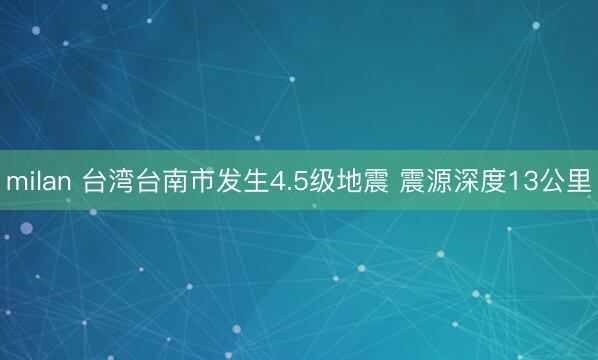 milan 台湾台南市发生4.5级地震 震源深度13公里