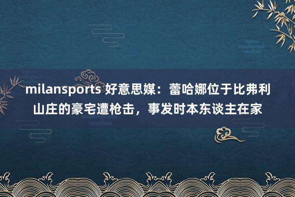 milansports 好意思媒：蕾哈娜位于比弗利山庄的豪宅遭枪击，事发时本东谈主在家