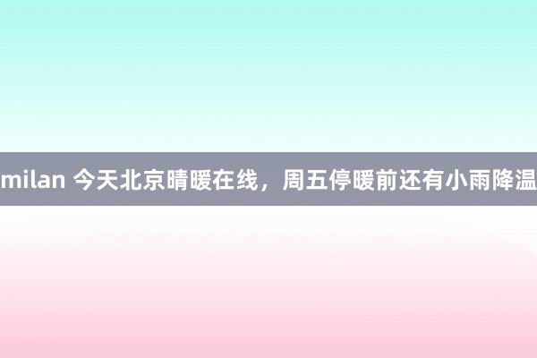 milan 今天北京晴暖在线，周五停暖前还有小雨降温
