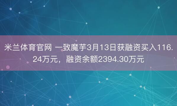 米兰体育官网 一致魔芋3月13日获融资买入116.24万元，融资余额2394.30万元