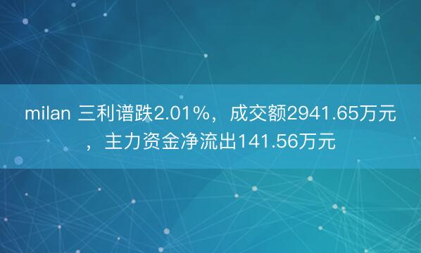 milan 三利谱跌2.01%，成交额2941.65万元，主力资金净流出141.56万元
