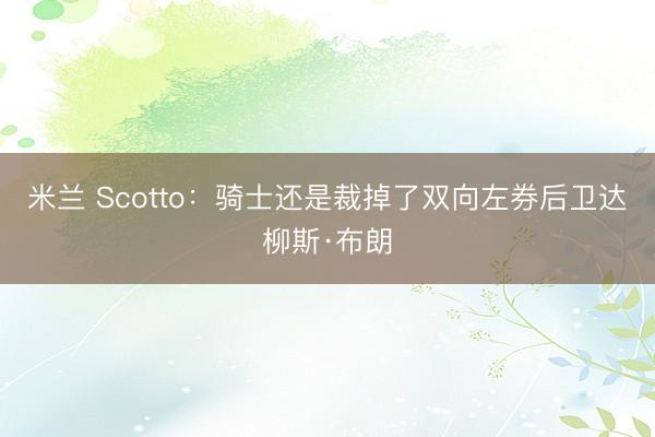 米兰 Scotto：骑士还是裁掉了双向左券后卫达柳斯·布朗