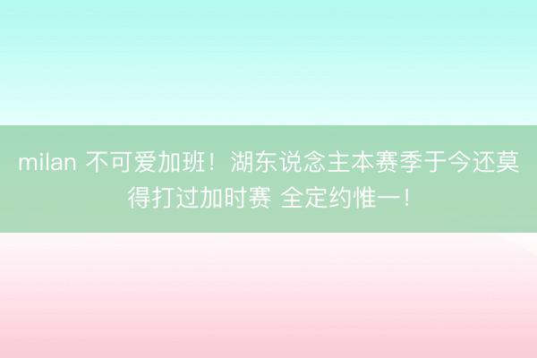 milan 不可爱加班！湖东说念主本赛季于今还莫得打过加时赛 全定约惟一！