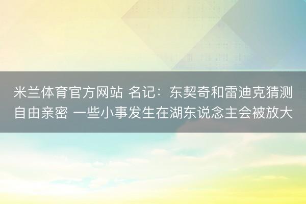 米兰体育官方网站 名记：东契奇和雷迪克猜测自由亲密 一些小事发生在湖东说念主会被放大
