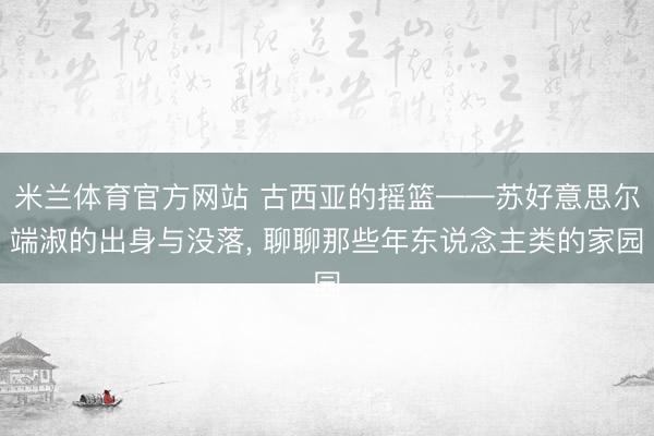 米兰体育官方网站 古西亚的摇篮——苏好意思尔端淑的出身与没落， 聊聊那些年东说念主类的家园