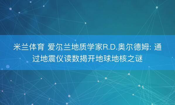 米兰体育 爱尔兰地质学家R.D.奥尔德姆: 通过地震仪读数揭开地球地核之谜