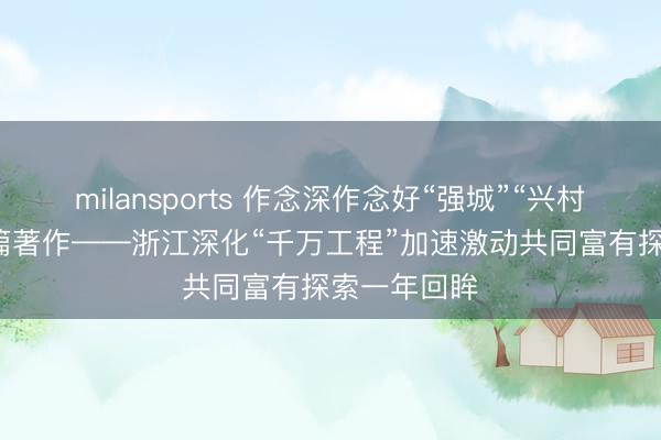 milansports 作念深作念好“强城”“兴村”“和会”三篇著作——浙江深化“千万工程”加速激动共同富有探索一年回眸