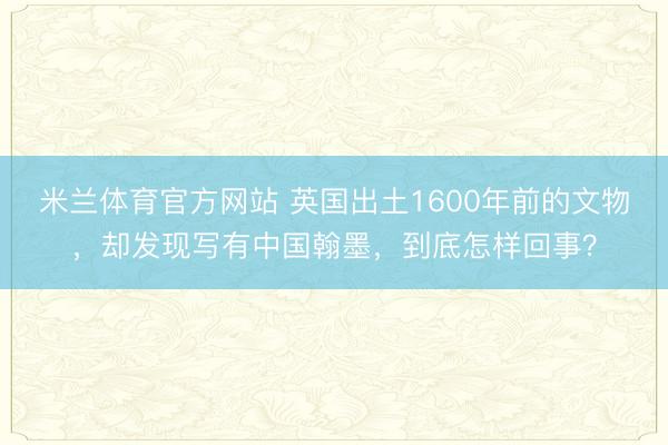 米兰体育官方网站 英国出土1600年前的文物，却发现写有中国翰墨，到底怎样回事？