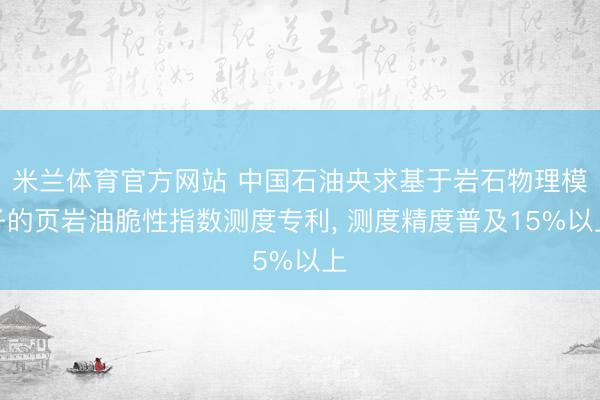 米兰体育官方网站 中国石油央求基于岩石物理模子的页岩油脆性指数测度专利， 测度精度普及15%以上