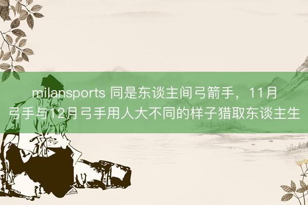 milansports 同是东谈主间弓箭手，11月弓手与12月弓手用人大不同的样子猎取东谈主生