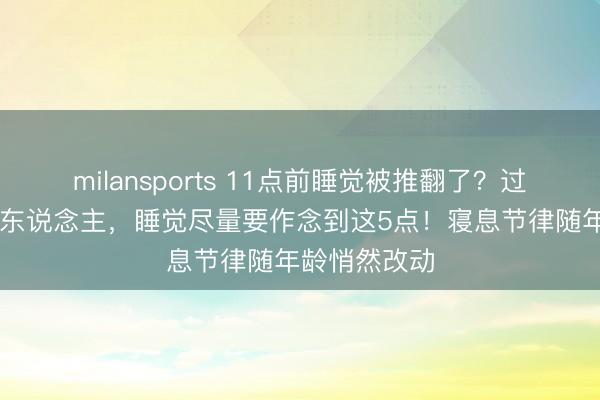milansports 11点前睡觉被推翻了？过了75岁的老东说念主，睡觉尽量要作念到这5点！寝息节律随年龄悄然改动