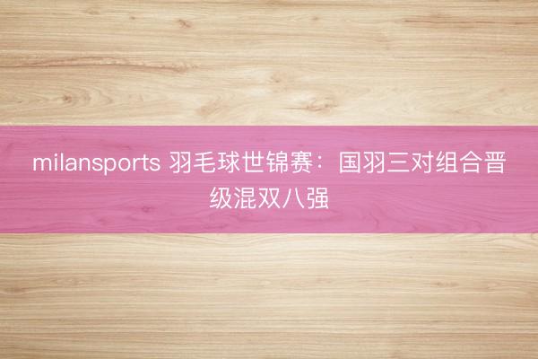 milansports 羽毛球世锦赛：国羽三对组合晋级混双八强