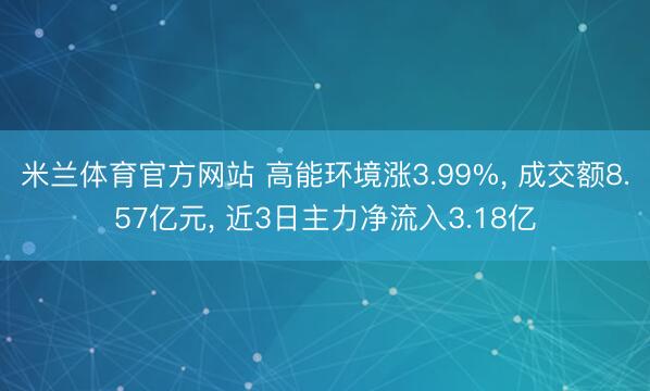 米兰体育官方网站 高能环境涨3.99%， 成交额8.57亿元， 近3日主力净流入3.18亿
