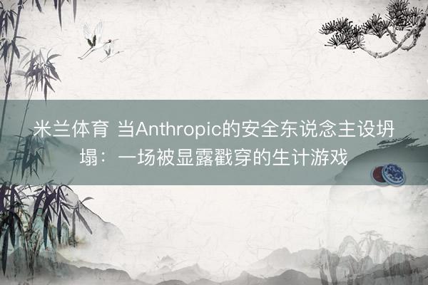 米兰体育 当Anthropic的安全东说念主设坍塌：一场被显露戳穿的生计游戏