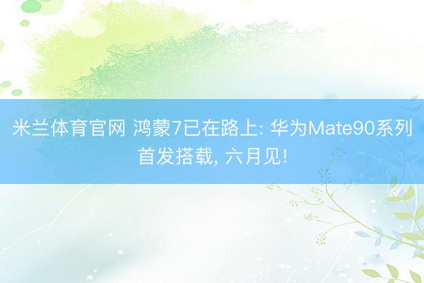 米兰体育官网 鸿蒙7已在路上: 华为Mate90系列首发搭载， 六月见!