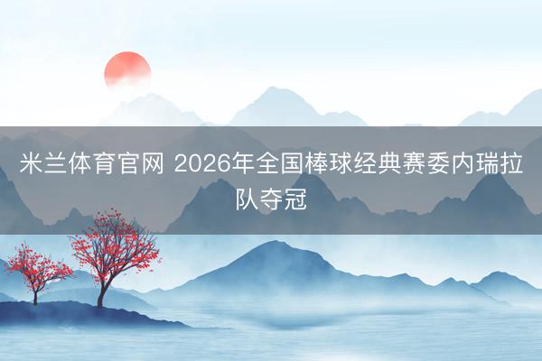 米兰体育官网 2026年全国棒球经典赛委内瑞拉队夺冠