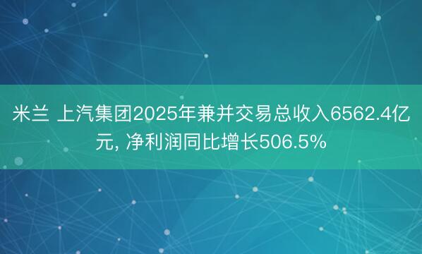 米兰 上汽集团2025年兼并交易总收入6562.4亿元， 净利润同比增长506.5%
