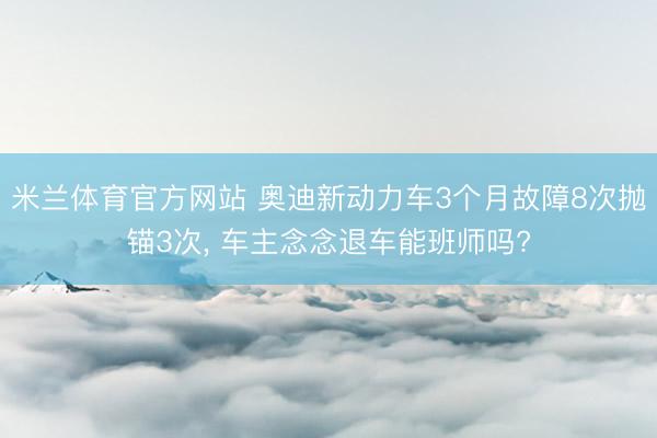 米兰体育官方网站 奥迪新动力车3个月故障8次抛锚3次， 车主念念退车能班师吗?