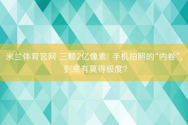 米兰体育官网 三颗2亿像素! 手机拍照的“内卷”， 到底有莫得极度?