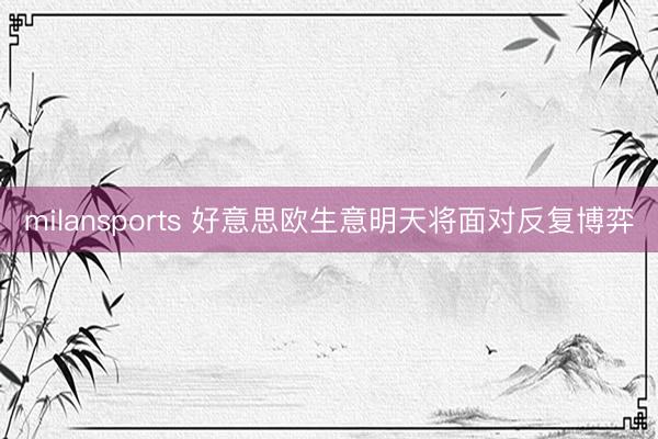 milansports 好意思欧生意明天将面对反复博弈