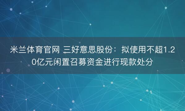 米兰体育官网 三好意思股份：拟使用不超1.20亿元闲置召募资金进行现款处分