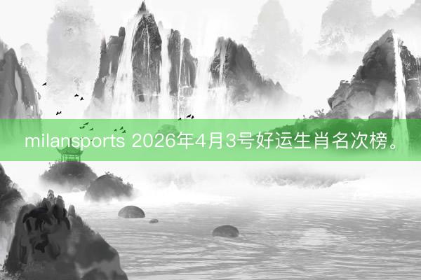 milansports 2026年4月3号好运生肖名次榜。