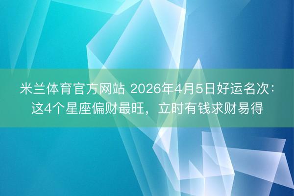 米兰体育官方网站 2026年4月5日好运名次：这4个星座偏财最旺，立时有钱求财易得