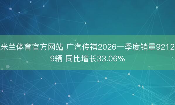 米兰体育官方网站 广汽传祺2026一季度销量92129辆 同比增长33.06%