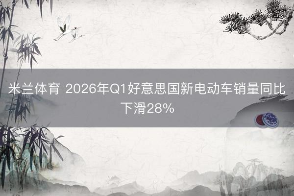 米兰体育 2026年Q1好意思国新电动车销量同比下滑28%