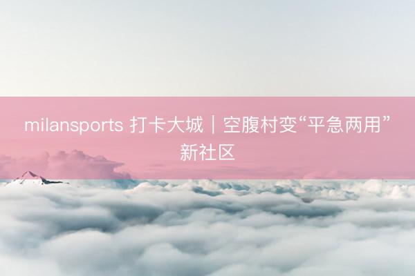 milansports 打卡大城｜空腹村变“平急两用”新社区
