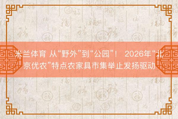 米兰体育 从“野外”到“公园”！ 2026年“北京优农”特点农家具市集举止发扬驱动