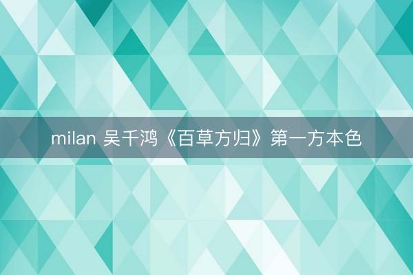 milan 吴千鸿《百草方归》第一方本色